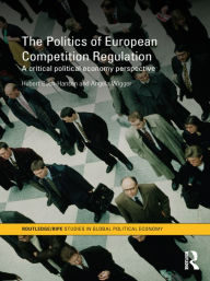 Title: The Politics of European Competition Regulation: A Critical Political Economy Perspective, Author: Hubert Buch-Hansen