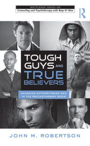 Title: Tough Guys and True Believers: Managing Authoritarian Men in the Psychotherapy Room, Author: John M. Robertson