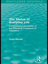 Title: The Status of Everyday Life (Routledge Revivals): A Sociological Excavation of the Prevailing Framework of Perception, Author: Fiona Mackie