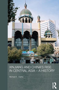 Title: Xinjiang and China's Rise in Central Asia - A History, Author: Michael E. Clarke