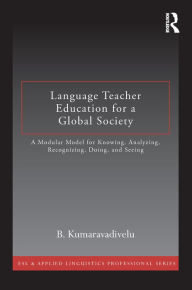 Title: Language Teacher Education for a Global Society: A Modular Model for Knowing, Analyzing, Recognizing, Doing, and Seeing, Author: B. Kumaravadivelu