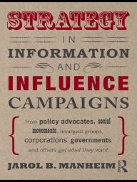 Title: Strategy in Information and Influence Campaigns: How Policy Advocates, Social Movements, Insurgent Groups, Corporations, Governments and Others Get What They Want, Author: Jarol B. Manheim