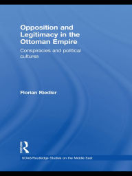 Title: Opposition and Legitimacy in the Ottoman Empire: Conspiracies and Political Cultures, Author: Florian Riedler