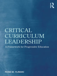 Title: Critical Curriculum Leadership: A Framework for Progressive Education, Author: Rose M. Ylimaki