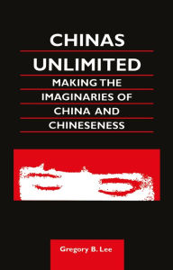 Title: Chinas Unlimited: Making the Imaginaries of China and Chineseness, Author: Gregory B. Lee