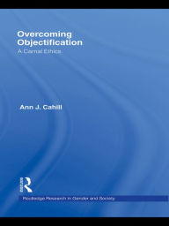 Title: Overcoming Objectification: A Carnal Ethics, Author: Ann J. Cahill