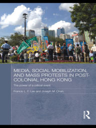 Title: Media, Social Mobilisation and Mass Protests in Post-colonial Hong Kong: The Power of a Critical Event, Author: Francis L. F. Lee