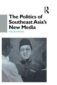 Title: The Politics of Southeast Asia's New Media, Author: William Atkins