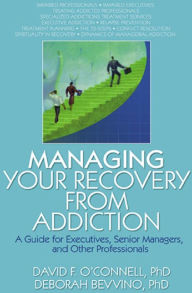 Title: Managing Your Recovery from Addiction: A Guide for Executives, Senior Managers, and Other Professionals, Author: David F O'Connell