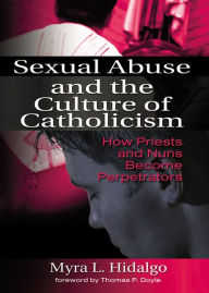 Title: Sexual Abuse and the Culture of Catholicism: How Priests and Nuns Become Perpetrators, Author: Myra L Hidalgo