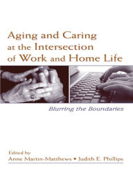 Title: Aging and Caring at the Intersection of Work and Home Life: Blurring the Boundaries, Author: Anne Martin-Matthews