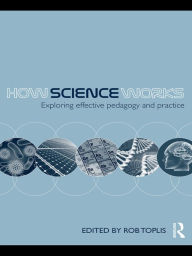 Title: How Science Works: Exploring effective pedagogy and practice, Author: Rob Toplis
