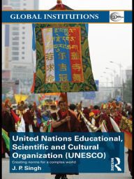 Title: United Nations Educational, Scientific, and Cultural Organization (UNESCO): Creating Norms for a Complex World, Author: J.P. Singh