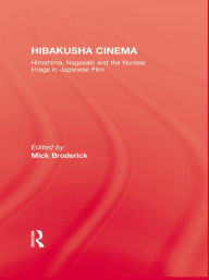 Title: Hibakusha Cinema: Hiroshima, Nagasaki and the Nuclear Image in Japanese Film, Author: Mick Broderick