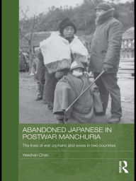 Title: Abandoned Japanese in Postwar Manchuria: The Lives of War Orphans and Wives in Two Countries, Author: Yeeshan Chan