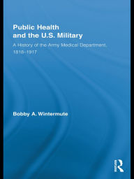 Title: Public Health and the US Military: A History of the Army Medical Department, 1818-1917, Author: Bobby A. Wintermute