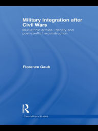 Title: Military Integration after Civil Wars: Multiethnic Armies, Identity and Post-Conflict Reconstruction, Author: Florence Gaub