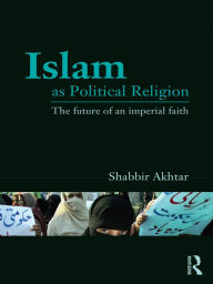 Title: Islam as Political Religion: The Future of an Imperial Faith, Author: Shabbir Akhtar