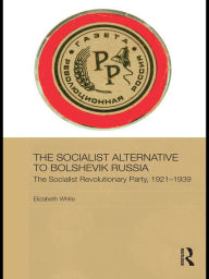 Title: The Socialist Alternative to Bolshevik Russia: The Socialist Revolutionary Party, 1921-39, Author: Elizabeth White
