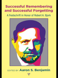 Title: Successful Remembering and Successful Forgetting: A Festschrift in Honor of Robert A. Bjork, Author: Aaron S. Benjamin