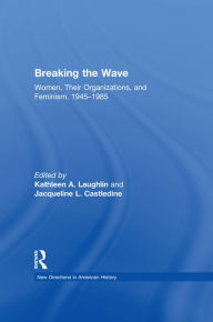 Title: Breaking the Wave: Women, Their Organizations, and Feminism, 1945-1985, Author: Kathleen A. Laughlin