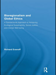 Title: Bioregionalism and Global Ethics: A Transactional Approach to Achieving Ecological Sustainability, Social Justice, and Human Well-being, Author: Richard Evanoff