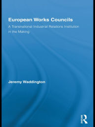 Title: European Works Councils and Industrial Relations: A Transnational Industrial Relations Institution in the Making, Author: Jeremy Waddington