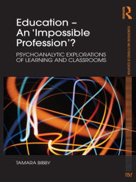 Title: Education - An 'Impossible Profession'?: Psychoanalytic Explorations of Learning and Classrooms, Author: Tamara Bibby