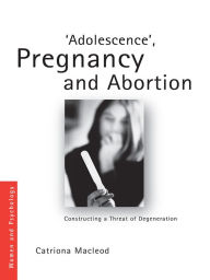 Title: 'Adolescence', Pregnancy and Abortion: Constructing a Threat of Degeneration, Author: Catriona I. Macleod