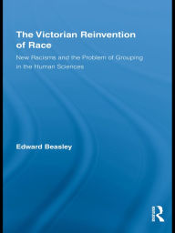 Title: The Victorian Reinvention of Race: New Racisms and the Problem of Grouping in the Human Sciences, Author: Edward Beasley