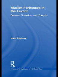 Title: Muslim Fortresses in the Levant: Between Crusaders and Mongols, Author: Kate Raphael