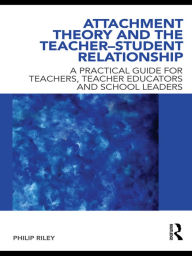 Title: Attachment Theory and the Teacher-Student Relationship: A Practical Guide for Teachers, Teacher Educators and School Leaders, Author: Philip Riley