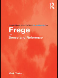 Title: Routledge Philosophy GuideBook to Frege on Sense and Reference, Author: Mark Textor