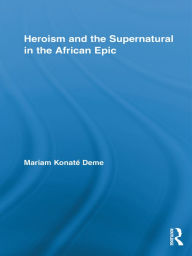 Title: Heroism and the Supernatural in the African Epic, Author: Mariam Konaté Deme