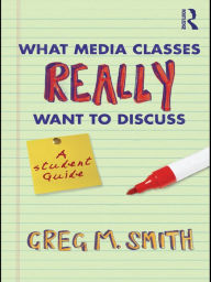 Title: What Media Classes Really Want to Discuss: A Student Guide, Author: Greg Smith