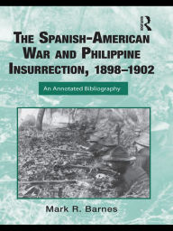 Title: The Spanish-American War and Philippine Insurrection, 1898-1902: An Annotated Bibliography, Author: Mark Barnes