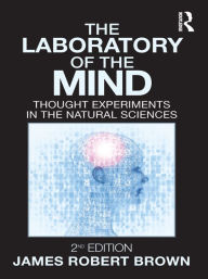 Title: The Laboratory of the Mind: Thought Experiments in the Natural Sciences, Author: James Robert Brown
