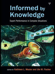 Title: Informed by Knowledge: Expert Performance in Complex Situations, Author: Kathleen L. Mosier