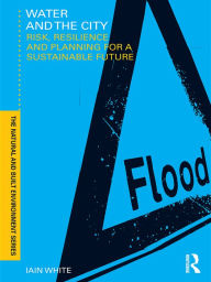 Title: Water and the City: Risk, Resilience and Planning for a Sustainable Future, Author: Iain White