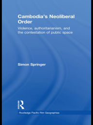 Title: Cambodia's Neoliberal Order: Violence, Authoritarianism, and the Contestation of Public Space, Author: Simon Springer