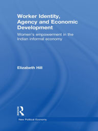 Title: Worker Identity, Agency and Economic Development: Women's empowerment in the Indian informal economy, Author: Elizabeth Hill