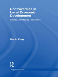 Title: Controversies in Local Economic Development: Stories, strategies, solutions, Author: Martin Perry