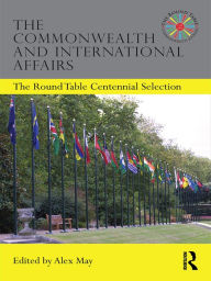 Title: The Commonwealth and International Affairs: The Round Table Centennial Selection, Author: Alex May