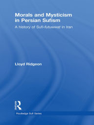 Title: Morals and Mysticism in Persian Sufism: A History of Sufi-Futuwwat in Iran, Author: Lloyd Ridgeon