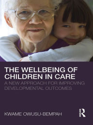 Title: The Wellbeing of Children in Care: A New Approach for Improving Developmental Outcomes, Author: Kwame Owusu-Bempah