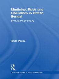 Title: Medicine, Race and Liberalism in British Bengal: Symptoms of Empire, Author: Ishita Pande