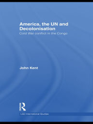 Title: America, the UN and Decolonisation: Cold War Conflict in the Congo, Author: John Kent