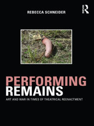 Title: Performing Remains: Art and War in Times of Theatrical Reenactment, Author: Rebecca Schneider