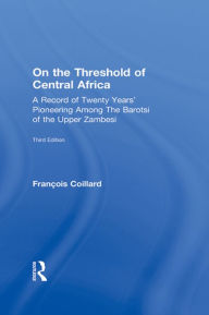 Title: On the Threshold of Central Africa (1897): A Record of Twenty Years Pioneering Among the Barotsi of the Upper..., Author: Francois Coillard
