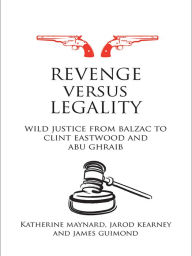 Title: Revenge versus Legality: Wild Justice from Balzac to Clint Eastwood and Abu Ghraib, Author: Katherine Maynard